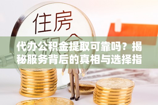 阜宁代办公积金提取可靠吗？揭秘服务背后的真相与选择指南
