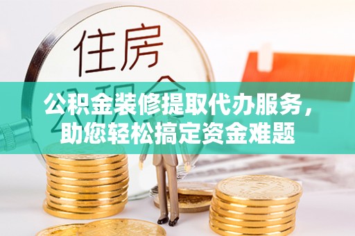 阜宁公积金装修提取代办服务，助您轻松搞定资金难题
