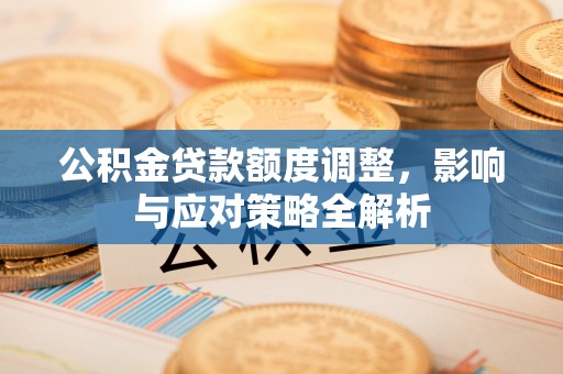 阜宁公积金贷款额度调整，影响与应对策略全解析