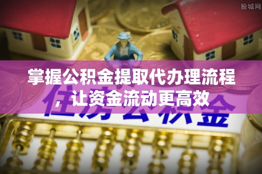 阜宁掌握公积金提取代办理流程，让资金流动更高效