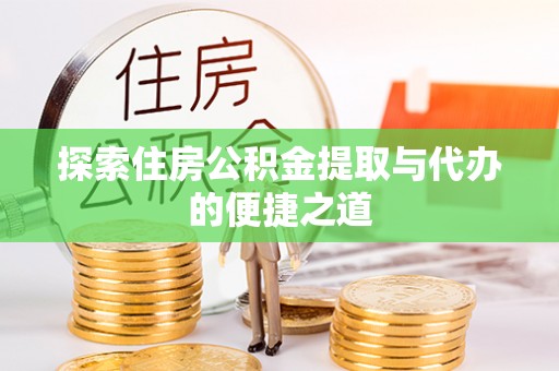 阜宁探索住房公积金提取与代办的便捷之道