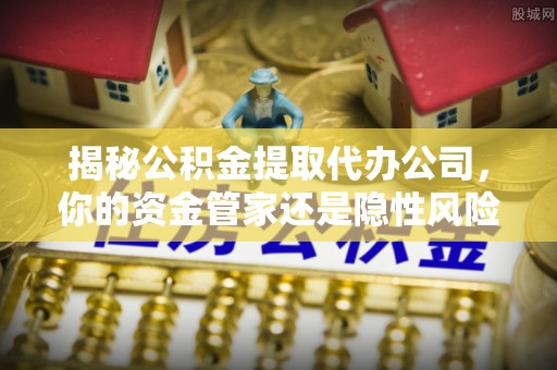 阜宁揭秘公积金提取代办公司，你的资金管家还是隐性风险？