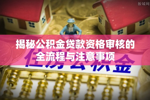 阜宁揭秘公积金贷款资格审核的全流程与注意事项