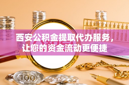 阜宁西安公积金提取代办服务，让您的资金流动更便捷