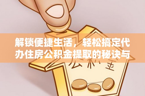 阜宁解锁便捷生活，轻松搞定代办住房公积金提取的秘诀与技巧