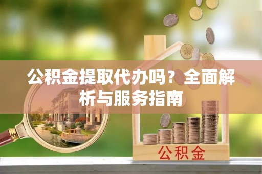 阜宁公积金提取代办吗？全面解析与服务指南