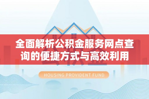 阜宁全面解析公积金服务网点查询的便捷方式与高效利用