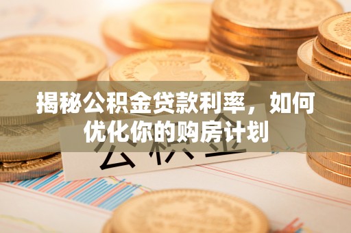 阜宁揭秘公积金贷款利率，如何优化你的购房计划