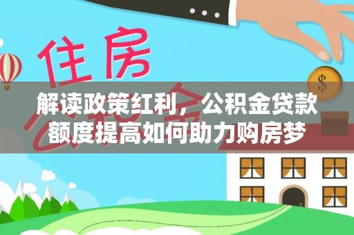 阜宁解读政策红利，公积金贷款额度提高如何助力购房梦