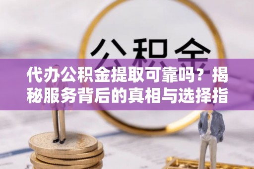 阜宁代办公积金提取可靠吗？揭秘服务背后的真相与选择指南