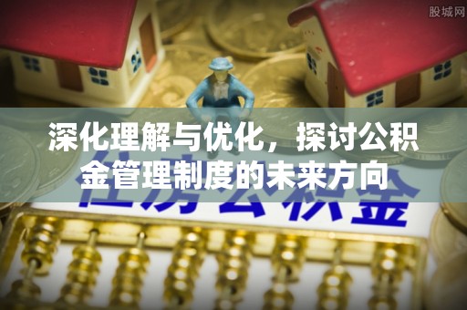 阜宁深化理解与优化，探讨公积金管理制度的未来方向
