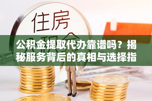 阜宁公积金提取代办靠谱吗？揭秘服务背后的真相与选择指南