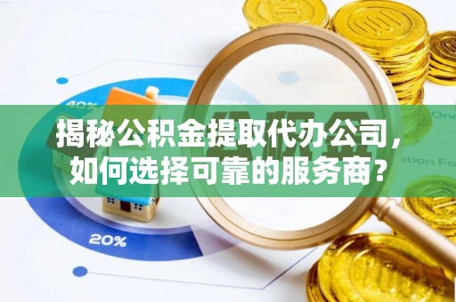 阜宁揭秘公积金提取代办公司，如何选择可靠的服务商？