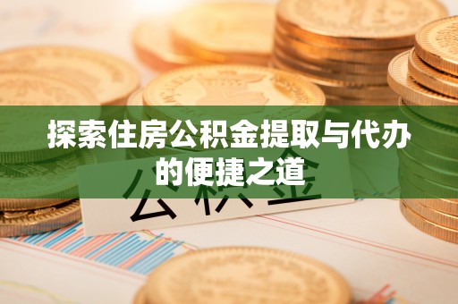阜宁探索住房公积金提取与代办的便捷之道