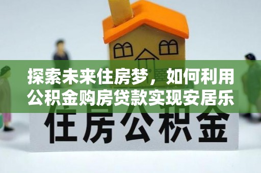 阜宁探索未来住房梦，如何利用公积金购房贷款实现安居乐业