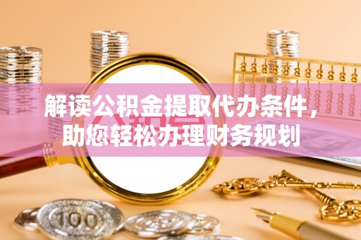 阜宁解读公积金提取代办条件，助您轻松办理财务规划