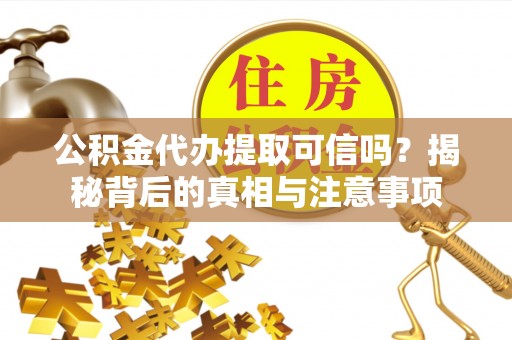 阜宁公积金代办提取可信吗？揭秘背后的真相与注意事项