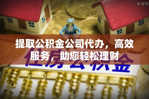 阜宁提取公积金公司代办，高效服务，助您轻松理财
