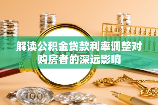 阜宁解读公积金贷款利率调整对购房者的深远影响