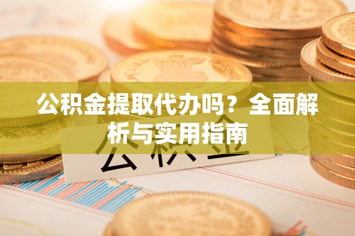 阜宁公积金提取代办吗？全面解析与实用指南