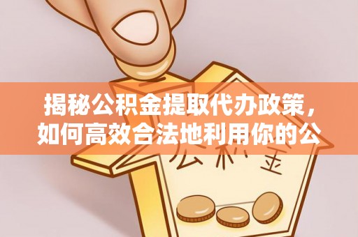 阜宁揭秘公积金提取代办政策，如何高效合法地利用你的公积金