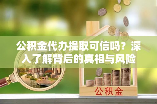 阜宁公积金代办提取可信吗？深入了解背后的真相与风险