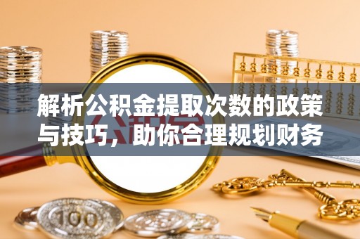 阜宁解析公积金提取次数的政策与技巧，助你合理规划财务未来