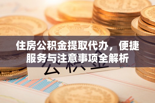阜宁住房公积金提取代办，便捷服务与注意事项全解析