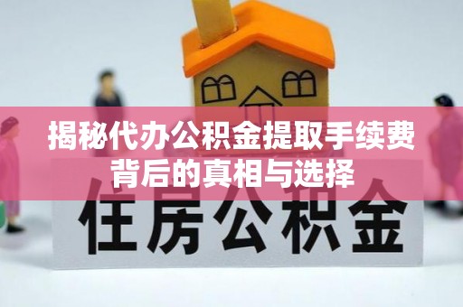 阜宁揭秘代办公积金提取手续费背后的真相与选择