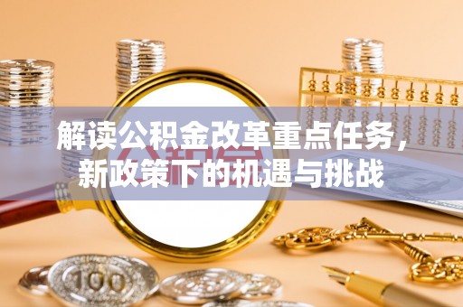 阜宁解读公积金改革重点任务，新政策下的机遇与挑战