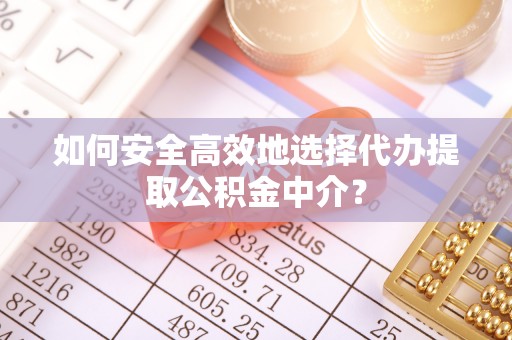 阜宁如何安全高效地选择代办提取公积金中介？