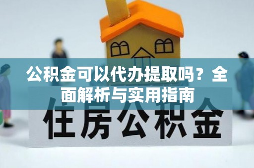 阜宁公积金可以代办提取吗？全面解析与实用指南