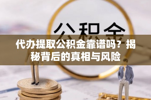 阜宁代办提取公积金靠谱吗？揭秘背后的真相与风险