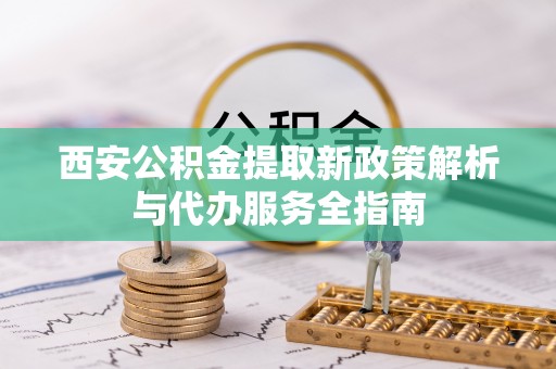 阜宁西安公积金提取新政策解析与代办服务全指南