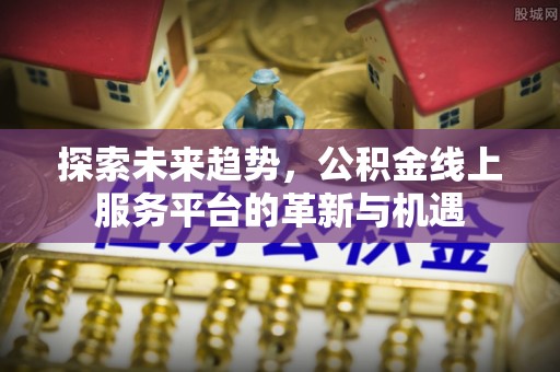 阜宁探索未来趋势，公积金线上服务平台的革新与机遇