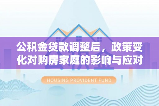 阜宁公积金贷款调整后，政策变化对购房家庭的影响与应对策略