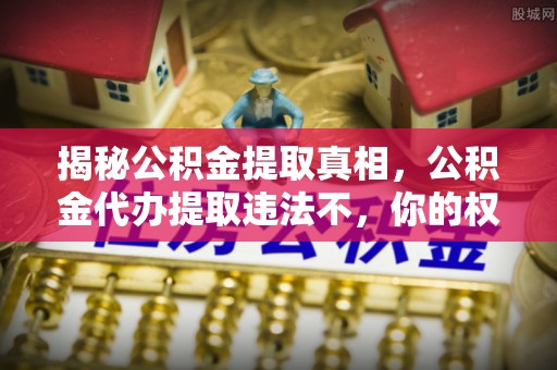 阜宁揭秘公积金提取真相，公积金代办提取违法不，你的权益如何保障？