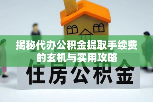 阜宁揭秘代办公积金提取手续费的玄机与实用攻略