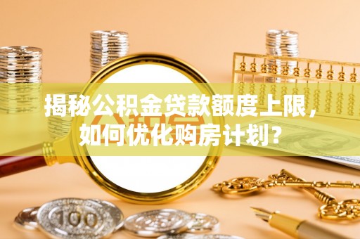 阜宁揭秘公积金贷款额度上限，如何优化购房计划？