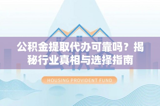 阜宁公积金提取代办可靠吗？揭秘行业真相与选择指南