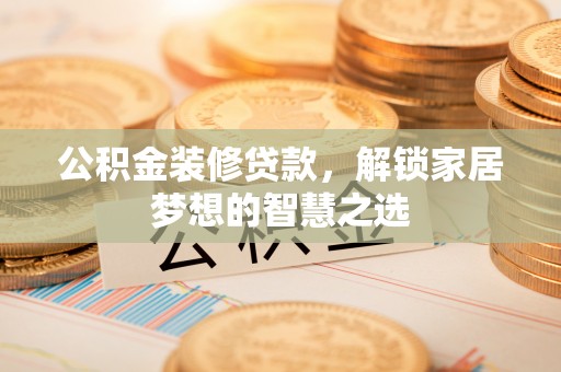 阜宁公积金装修贷款，解锁家居梦想的智慧之选