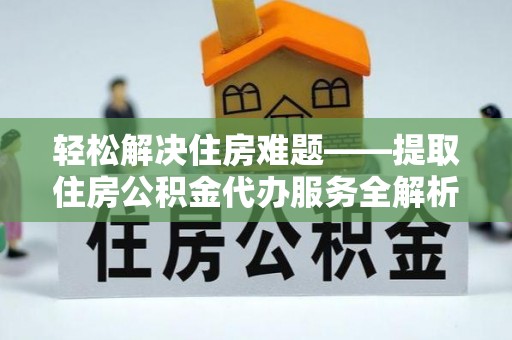 阜宁轻松解决住房难题——提取住房公积金代办服务全解析