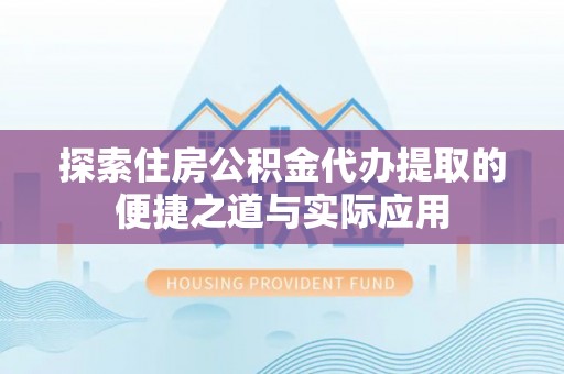 阜宁探索住房公积金代办提取的便捷之道与实际应用