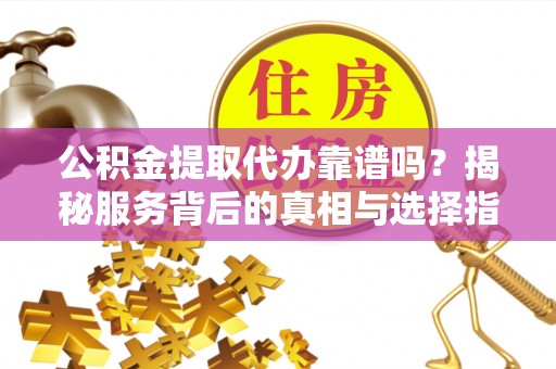 阜宁公积金提取代办靠谱吗？揭秘服务背后的真相与选择指南
