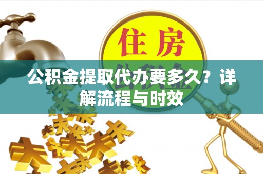 阜宁公积金提取代办要多久？详解流程与时效