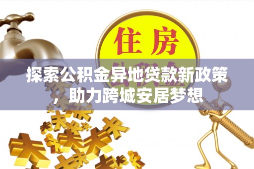 阜宁探索公积金异地贷款新政策，助力跨城安居梦想
