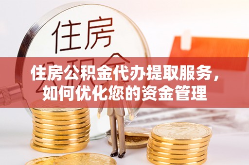 阜宁住房公积金代办提取服务，如何优化您的资金管理