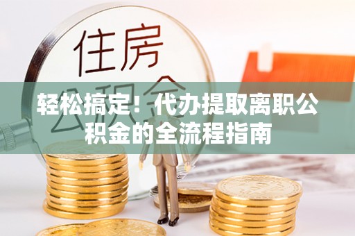 阜宁轻松搞定！代办提取离职公积金的全流程指南