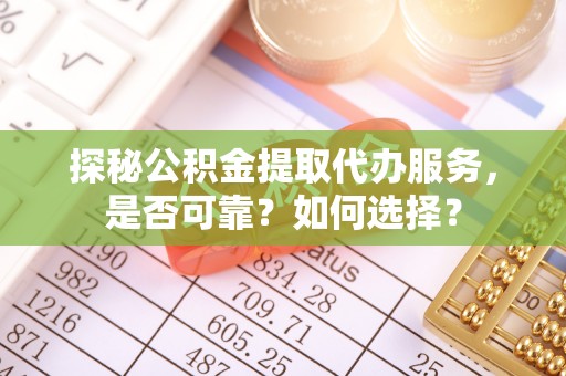 阜宁探秘公积金提取代办服务，是否可靠？如何选择？