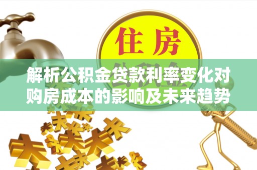 阜宁解析公积金贷款利率变化对购房成本的影响及未来趋势